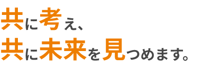 共に考え、共に未来を見つめます