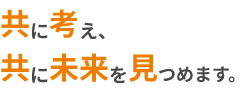 共に考え、共に未来を見つめます