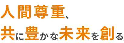 人間尊重、共に豊かな未来を創る